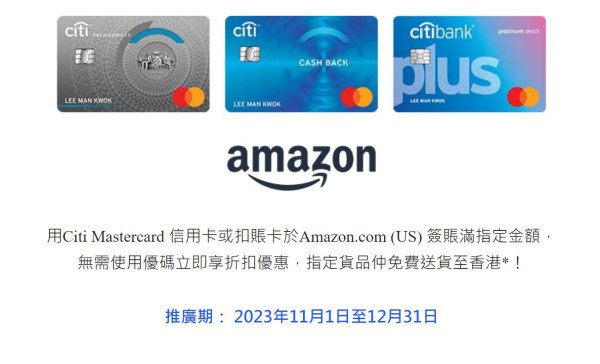 Citibank Hong Kong 與美國 Amazon 推緊聯合優惠，由即日起至 2023 年 12 月 31 日，憑 Citi MasterCard 信用卡於 Amazon 美國購物，並選擇購買可以「AmazonGlobal 海外標準配送」方式運送至香港地址及由 Amazon 直接出售之貨品，滿指定金額即可享優惠。