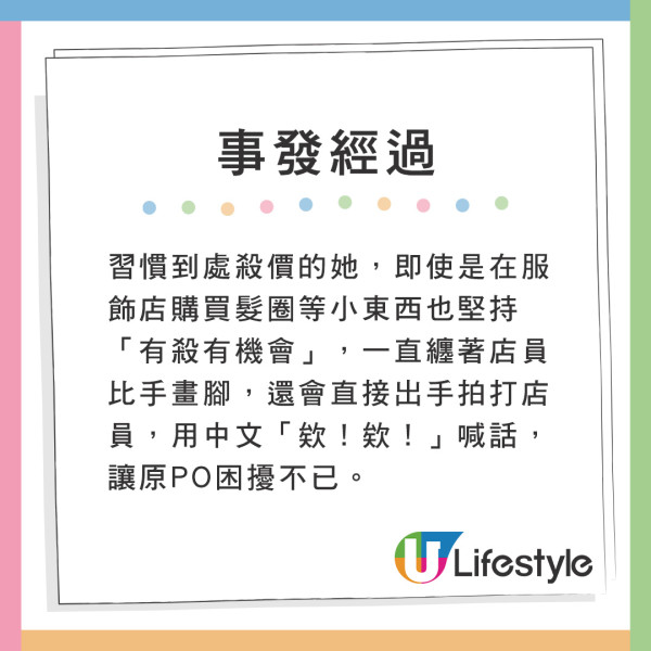 習慣到處殺價的她,即使是在服飾店購買髮圈等小東西也堅持「有殺有機會」,一直纏著店員比手畫腳,還會直接出手拍打店員,用中文「欸!欸!」喊話,讓原PO困擾不已。 港人力數父母同遊19大罪狀 網民一致共鳴建議做1件事