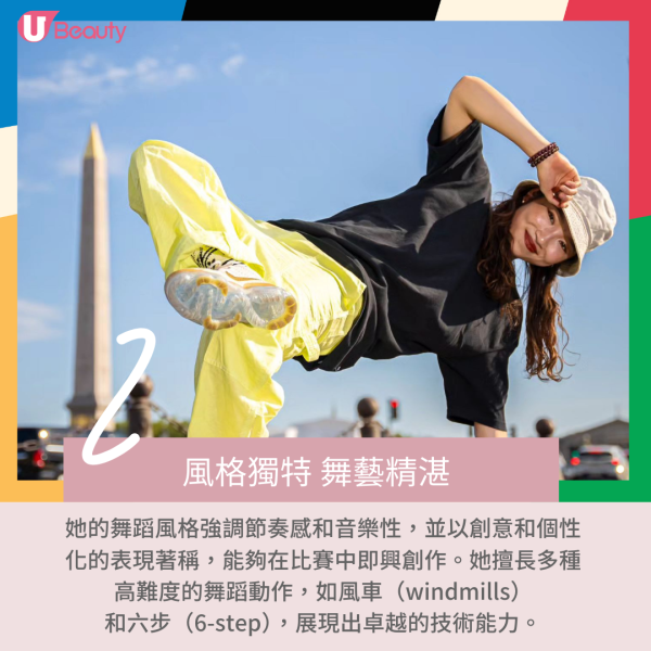 2.	風格獨特、舞藝精湛：她的舞蹈風格強調節奏感和音樂性，並以創意和個性化的表現著稱，能夠在比賽中即興創作。她擅長多種高難度的舞蹈動作，如風車（windmills）和六步（6-step），展現出卓越的技術能力。