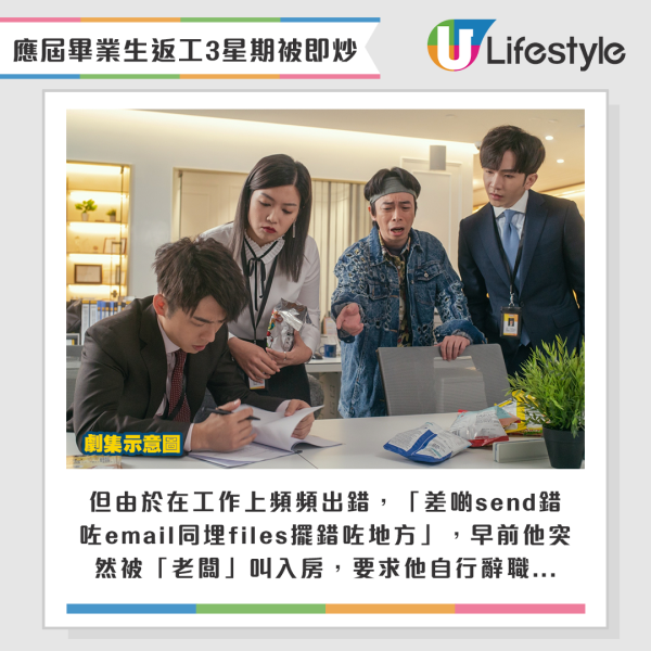 但由於在工作上頻頻出錯，「差啲send錯咗email同埋files擺錯咗地方」，早前他突然被「老闆」叫入房，要求他自行辭職...