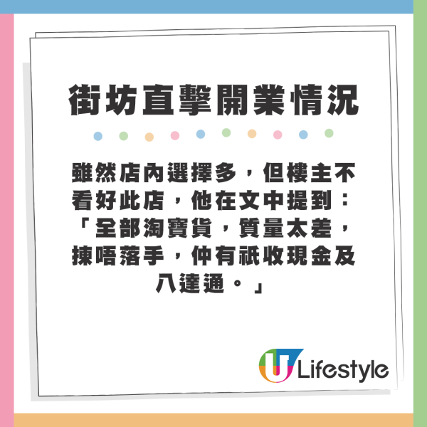 雖然店內選擇多,但樓主並不看好此店,他表示:「全部淘寶貨,質量太差,揀唔落手,仲有祇收現金及八達通。」 雖然店內選擇多,但樓主並不看好此店,他表示:「全部淘寶貨,質量太差,揀唔落手,仲有祇收現金及八達通。」