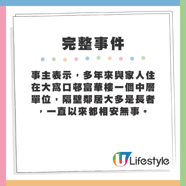 事主表示，多年來與家人住在大窩口邨富華樓一個中層單位，隔壁鄰居大多是長者，一直以來都相安無事。