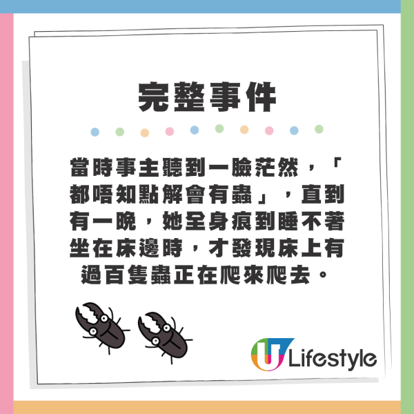 當時事主聽到一臉茫然，「都唔知點解會有蟲」，直到有一晚，她全身痕到睡不著坐在床邊時，才發現床上有過百隻蟲正在爬來爬去。