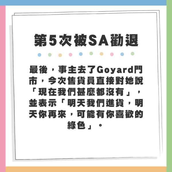 最後事主去了Goyard門市，今次售貨員直接對她說「現在我們甚麼都沒有」，並表示「明天我們進貨，明天你再來，可能有你喜歡的綠色」。