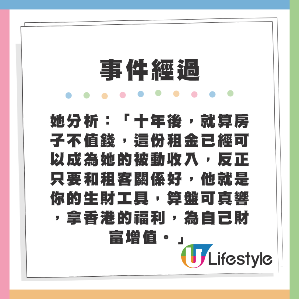 她分析：「十年後，就算房子不值錢，這份租金已經可以成為她的被動收入，反正只要和租客關係好，他就是你的生財工具，算盤可真響，拿香港的福利，為自己財富增值。」
