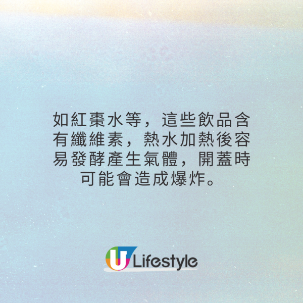 1. 中藥及植物性食材如紅棗水等，這些飲品含有纖維素，熱水加熱後容易發酵產生氣體，開蓋時可能會造成爆炸。曾經內地有女子把紅棗水放入保溫壼，放置10多日後開蓋，杯蓋彈到右眼導致眼球破裂，造成視力永久喪失。