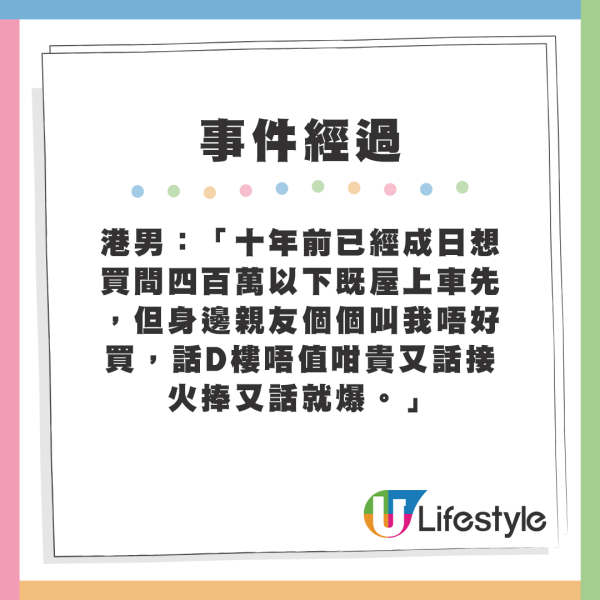 港男：「十年前已經成日想買間四百萬以下既屋上車先，但身邊親友個個叫我唔好買，話D樓唔值咁貴又話接火捧又話就爆。」