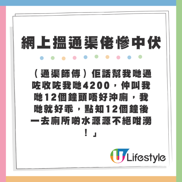 （通渠師傅）佢話幫我哋通咗收咗我哋4200，仲叫我哋12個鐘頭唔好沖廁，我哋就好乖，點知12個鐘後一去廁所啲水源源不絕咁湧！」