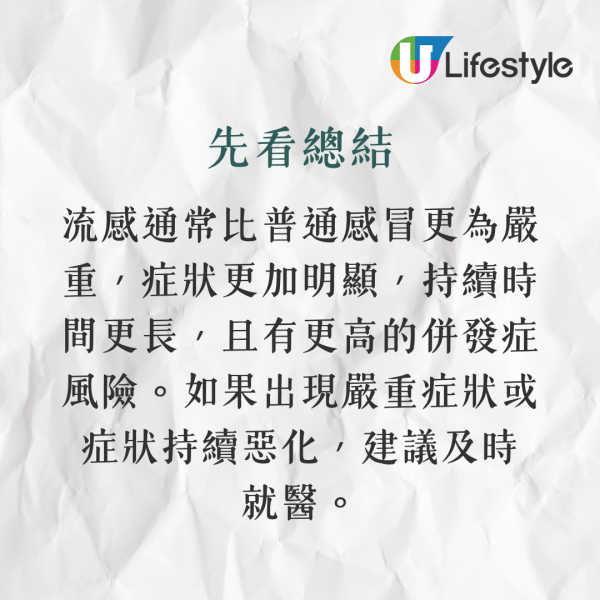 總的來說，流感通常比普通感冒更為嚴重，症狀更加明顯，持續時間更長，且有更高的併發症風險。如果出現嚴重症狀或症狀持續惡化，建議及時就醫。