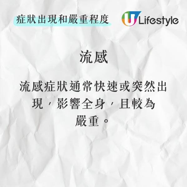 流感症狀通常快速或突然出現，影響全身，且較為嚴重。相比之下，感冒症狀較為輕微，漸進地出現。