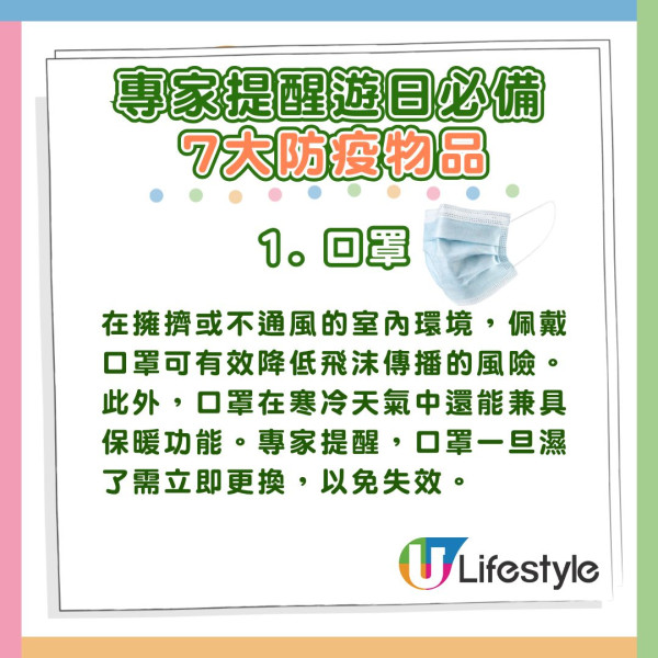 1. 口罩:在擁擠或不通風的室內環境,佩戴口罩可有效降低飛沫傳播的風險。此外,口罩在寒冷天氣中還能兼具保暖功能。專家提醒,口罩一旦濕了需立即更換,以免失效。 專家推薦遊日必備7大防疫物品