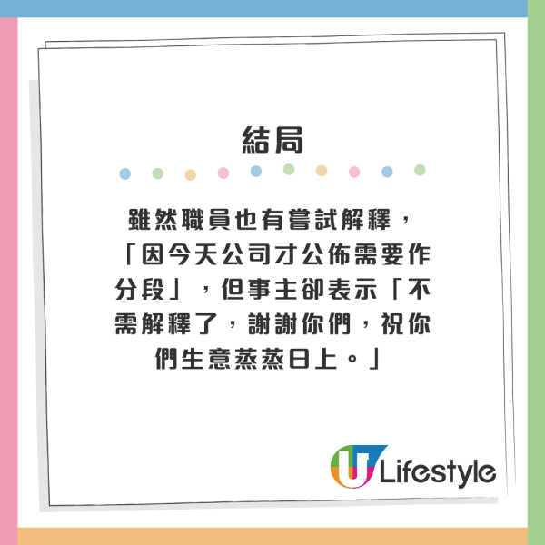 雖然職員也有嘗試解釋，「因今天公司才公佈需要作分段」，但事主卻表示「不需解釋了，謝謝你們，祝你們生意蒸蒸日上。」