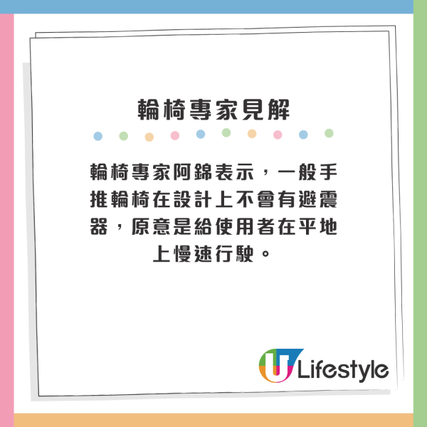 輪椅專家阿錦表示，一般手推輪椅在設計上不會有避震器，原意是給使用者在平地上慢速行駛。