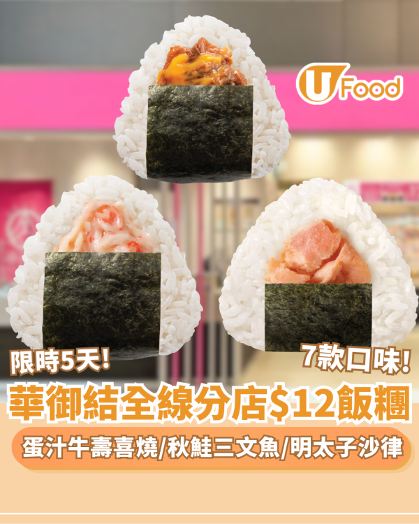 華御結限時5天全線分店$12飯糰  蛋汁牛壽喜燒／紅雪蟹沙律／明太子沙律  7大口味無限任買(附每日款式一覽)
