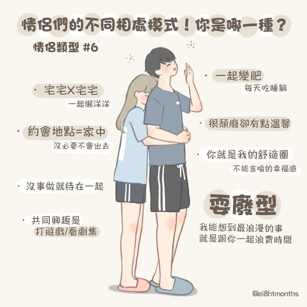 第六型:耍廢型。你們在一起只有一個字:宅!只要可以在家裏抱著對方,便可以什麽事情都不做,更會有種不能言喻的幸福感!你們最大的愛好便是一起打電動遊戲、煲劇,雖然聽起來不太有活力,但相處自然慵懶,不需要在對方面前多修飾自己,其實真的蠻幸福呢! 第六型:耍廢型。你們在一起只有一個字:宅!只要可以在家裏抱著對方,便可以什麽事情都不做,更會有種不能言喻的幸福感!你們最大的愛好便是一起打電動遊戲、煲劇,雖然聽起來不太有活力,但相處自然慵懶,不需要在對方面前多修飾自己,其實真的蠻幸福呢!