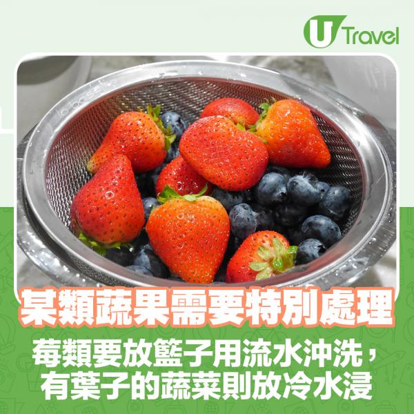 某類蔬果需要特別處理： 莓類要放在籃子用流水沖洗，而有葉子的蔬菜則需放在冷水浸。