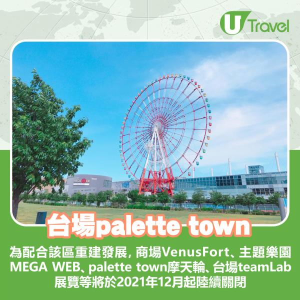 東京台場大型複合設施「palette town」宣布，為配合該區重建發展，商場VenusFort、主題樂園MEGA WEB、palette town摩天輪、台場teamLab展覽等將於2021年12月