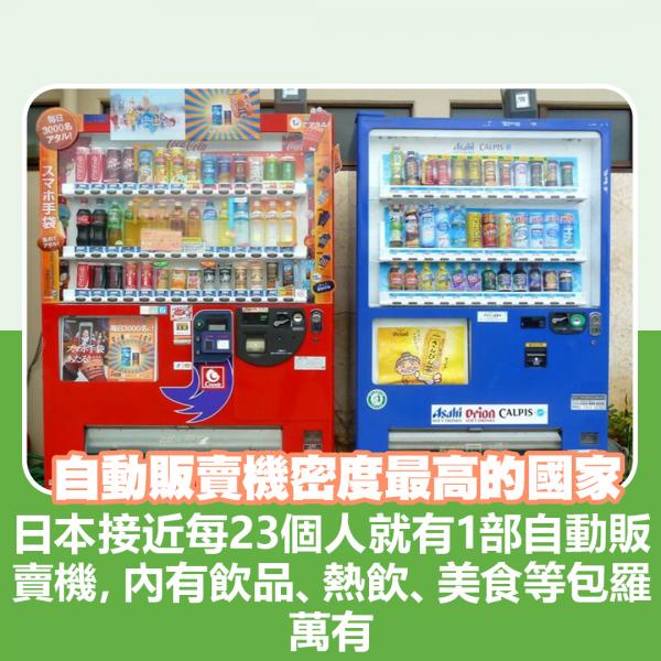 日本是使用自動販賣機密度最高的國家 日本接近每23個人就有1部自動販賣機，內有飲品、熱飲、美食等包羅萬有，專家研究過因為擁有自動販賣機比商店便宜，而且減少人手成本，所以開到成行成市。