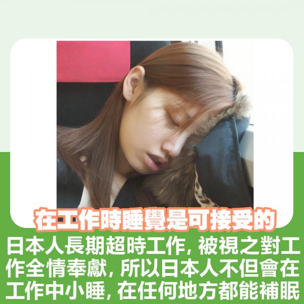 在工作時睡覺是可接受的 日本人長期超時工作，被視之對工作全情奉獻，所以日本人不但會在工作中小睡，還會在任何地方都能補眠。