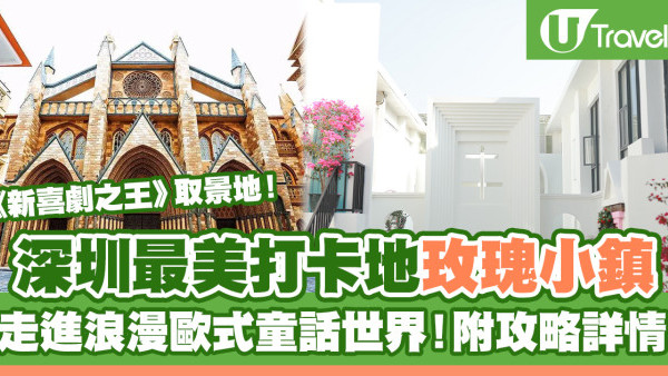 深圳好去處2023 | 深圳最美新晉打卡地玫瑰小鎮 《新喜劇之王》取景地！走進浪漫歐陸風童話世界