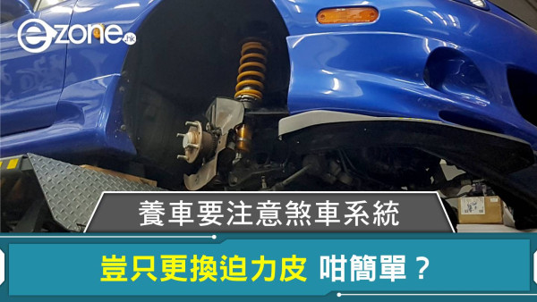 【e＋車路事】養車要注意煞車系統！豈只更換迫力皮咁簡單？