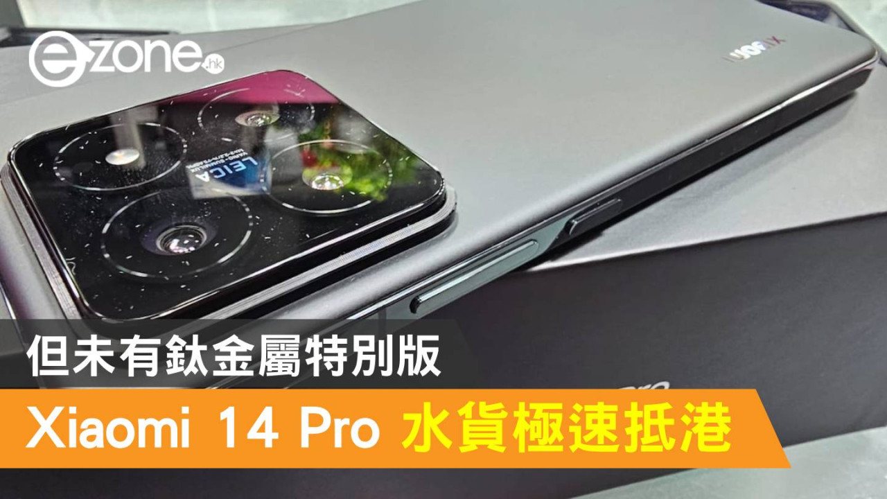 Xiaomi 14 Pro 水貨極速抵港！但未有鈦金屬特別