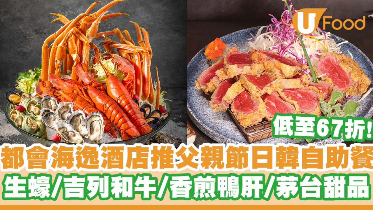 都會海逸酒店推出父親節日韓自助餐   生蠔／吉列和牛／香煎鴨肝／茅台甜品