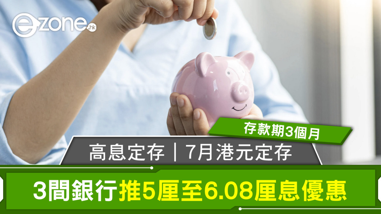 高息定存｜7月港元定存 3間銀行推5厘至6.08厘息優惠存款期3個月