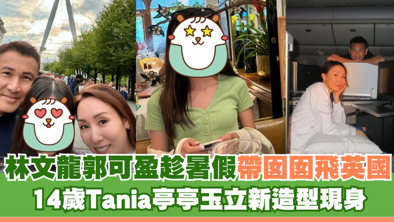 林文龍郭可盈趁暑假帶囡囡飛英國 14歲Tania亭亭玉立新造型現身