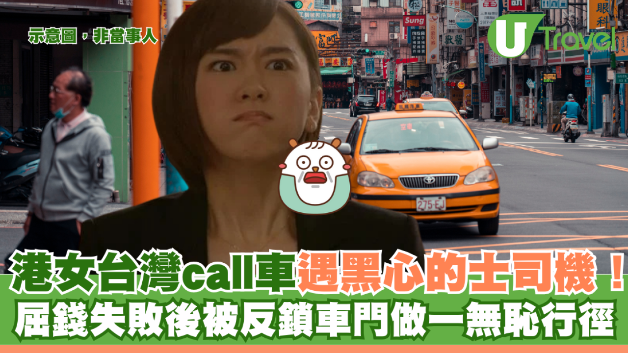 港女台灣call車遇黑心的士司機！ 屈錢失敗後反鎖車門做一無恥行為！