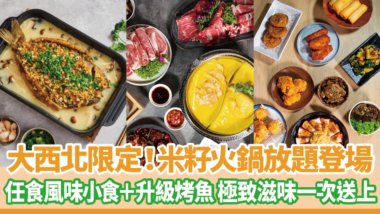 大西北限定！米籽火鍋放題登場 任食風味小食＋升級烤魚 極致滋味一次送上 