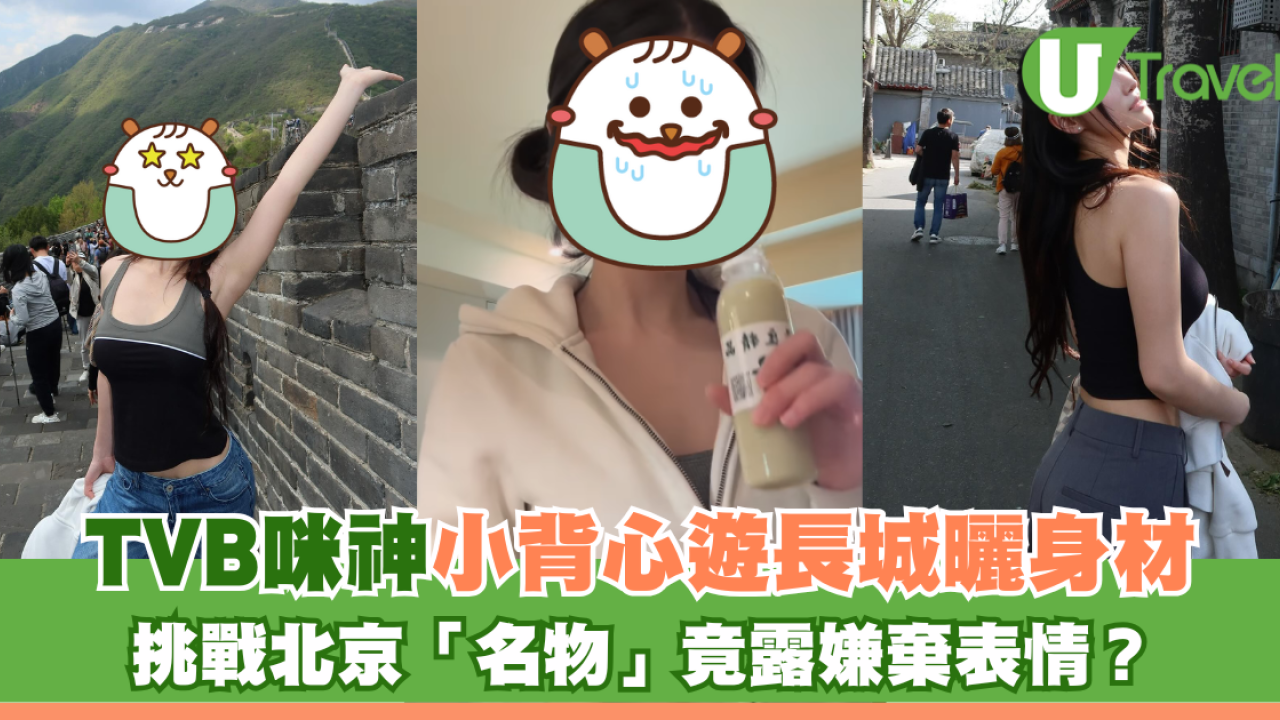 TVB咪神小背心遊長城曬身材 挑戰北京「名物」露出嫌棄表情？