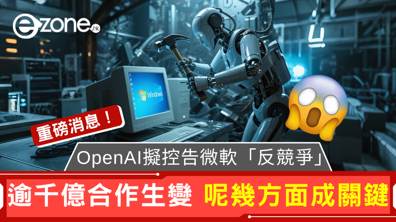 重磅消息：OpenAI擬控告微軟「反競爭」？ 逾千億合作生變 呢幾方面成關鍵