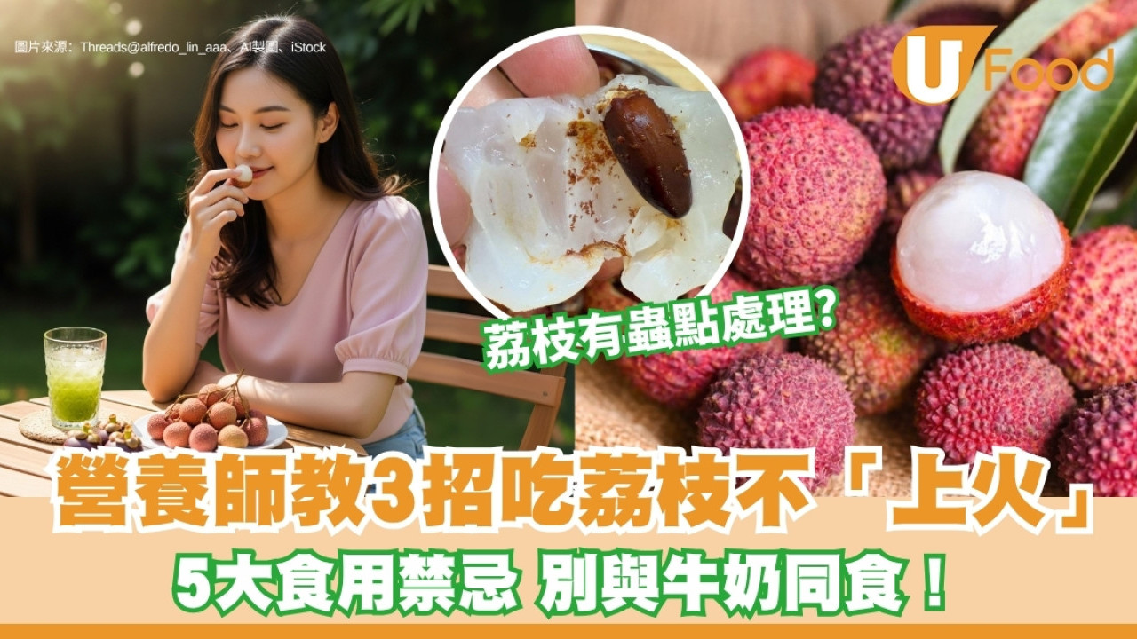 荔枝減燥熱︱營養師教3招吃荔枝不上火降燥！5大禁忌別與牛奶同食