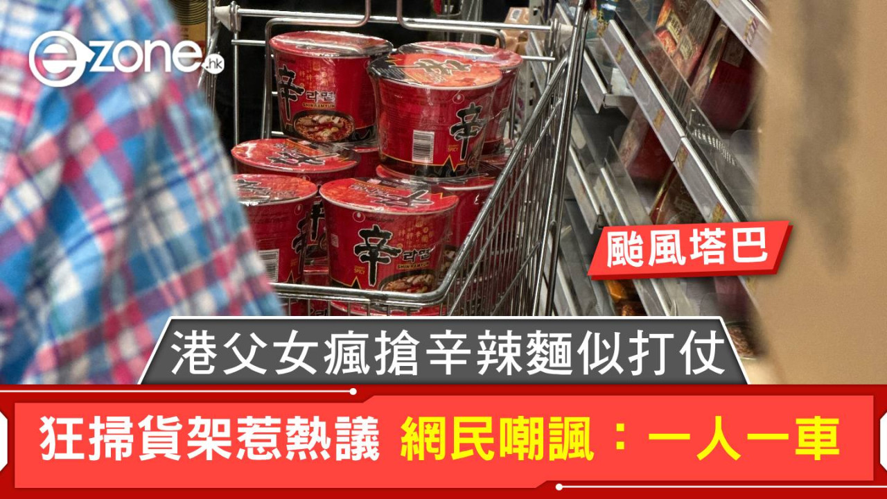 颱風塔巴｜港父女瘋搶辛辣麵似打仗 狂掃貨架惹熱議 網民嘲諷：一人一車
