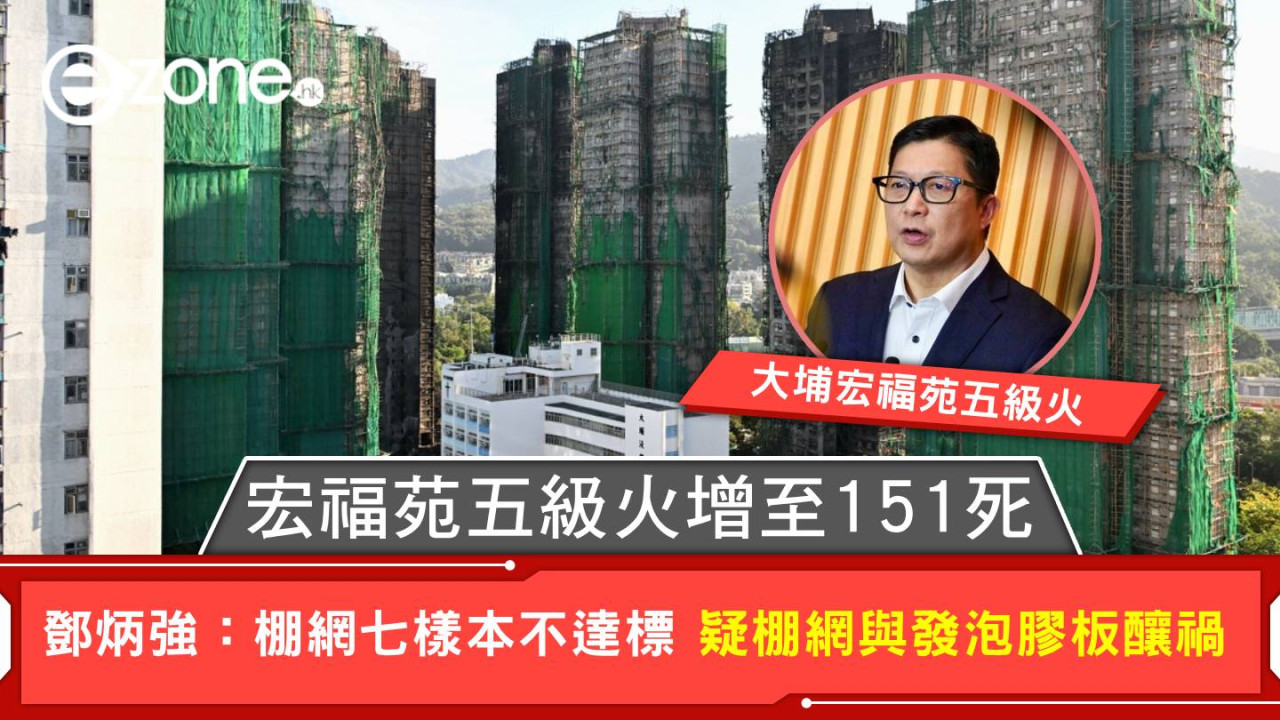 大埔宏福苑五級火|宏福苑五級火增至151死 鄧炳強:棚網七樣本不達標 疑棚網與發泡膠板釀禍