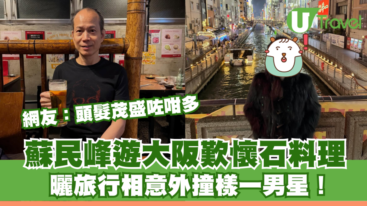 蘇民峰遊大阪歎懷石料理 曬旅行相撞樣一男星？網友：頭髮茂盛咗咁多