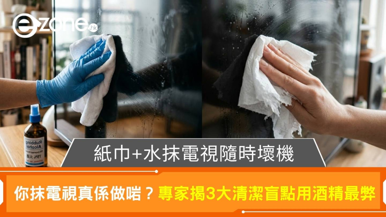 電視機清潔紙巾抹會刮花？3大清潔致命盲點亂用火酒隨時燒機用酒精最弊