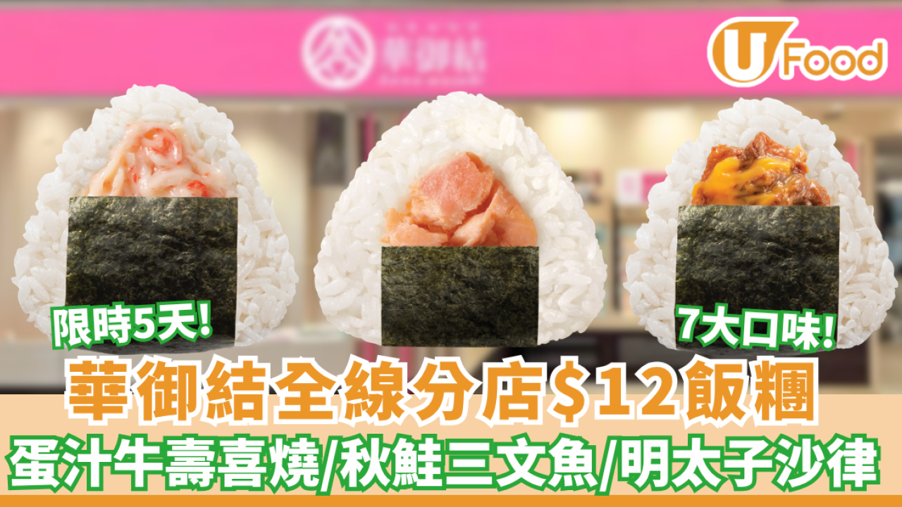 華御結限時5天全線分店$12飯糰  蛋汁牛壽喜燒／紅雪蟹沙律／明太子沙律  7大口味無限任買(附每日款式一覽)