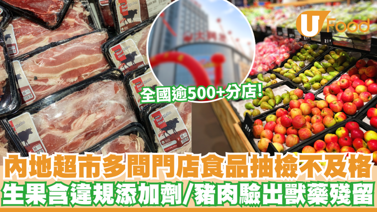 【北上注意】內地超市多間門店食品抽檢不合格！生果含違規添加劑/豬肉驗出獸藥殘留