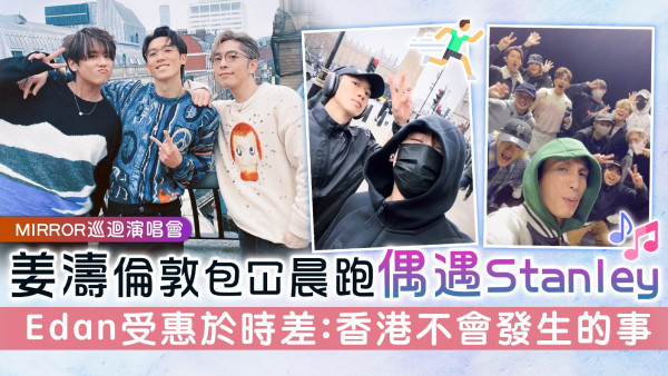 MIRROR巡迴演唱會｜姜濤倫敦包冚晨跑偶遇Stanley Edan受惠於時差：香港不會發生的事