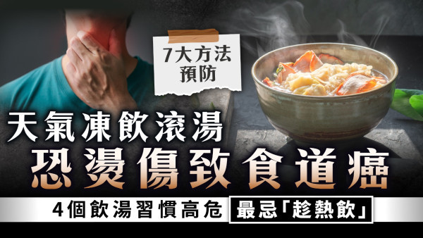 食道癌｜天氣凍飲滾湯恐燙傷致食道癌 4個飲湯習慣高危最忌「趁熱飲」【7大方法預防】