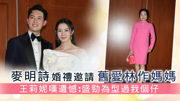 麥明詩婚禮邀請舊愛林作媽媽 王莉妮嘆遺憾：盛勁為型過我個仔