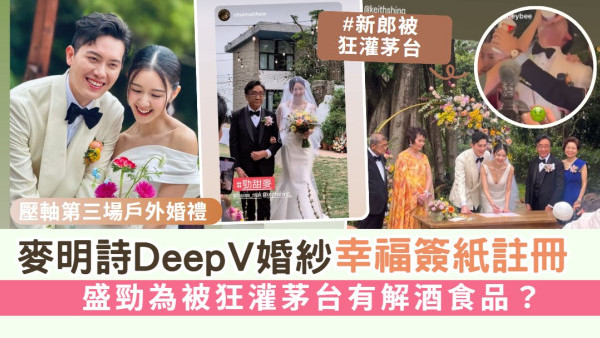 壓軸第三場戶外婚禮丨麥明詩DeepV婚紗幸福簽紙註冊 盛勁為被狂灌茅台有解酒食品？