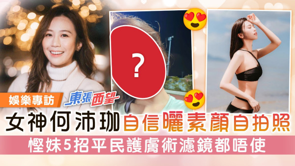 東張西望丨女神何沛珈自信曬素顏自拍照 慳妹5招平民護膚術濾鏡都唔使