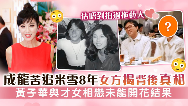 估唔到拍過拖藝人丨成龍苦追米雪8年女方揭背後真相 黃子華與才女相戀未能開花結果