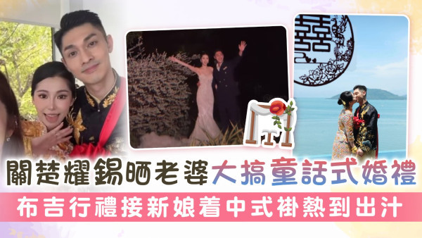 關楚耀錫晒老婆大搞童話式婚禮 布吉行禮接新娘着中式褂熱到出汁