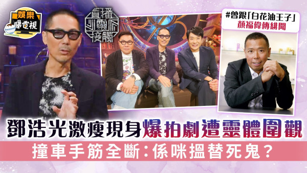直播靈接觸丨鄧浩光激瘦現身爆拍劇遭靈體圍觀 撞車手筋全斷：係咪搵替死鬼？