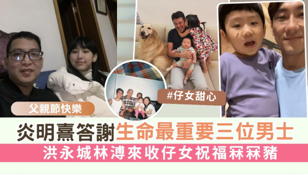 父親節快樂丨炎明熹答謝生命最重要三位男士 洪永城林溥來收仔女祝福冧冧豬