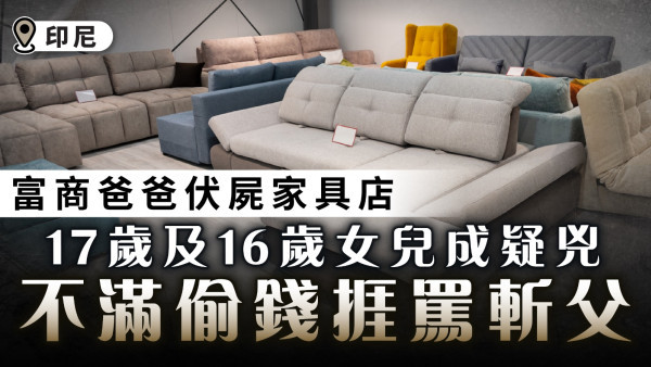 倫常命案｜印尼富商爸爸伏屍家具店 17歲及16歲女兒成疑兇 不滿偷錢捱罵斬父